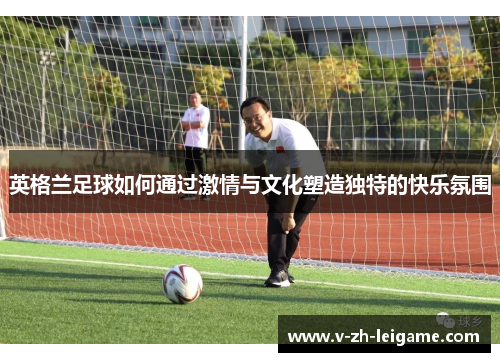 英格兰足球如何通过激情与文化塑造独特的快乐氛围