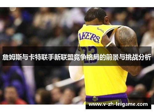 詹姆斯与卡特联手新联盟竞争格局的前景与挑战分析