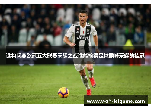 谁将问鼎欧冠五大联赛荣耀之战谁能摘得足球巅峰荣耀的桂冠