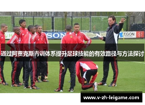 通过阿贾克斯青训体系提升足球技能的有效路径与方法探讨