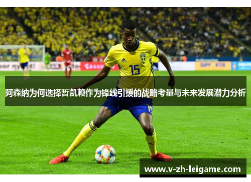 阿森纳为何选择哲凯赖作为锋线引援的战略考量与未来发展潜力分析