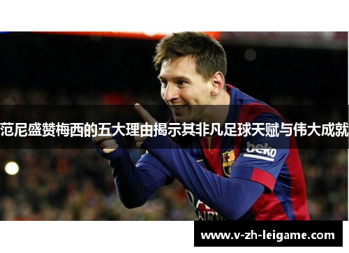范尼盛赞梅西的五大理由揭示其非凡足球天赋与伟大成就 范尼盛赞梅西的五大理由揭示其非凡足球天赋与伟大成就