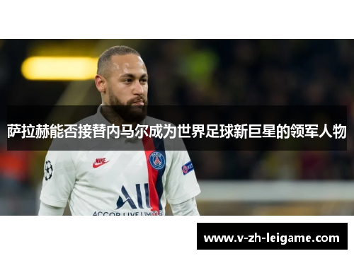 萨拉赫能否接替内马尔成为世界足球新巨星的领军人物