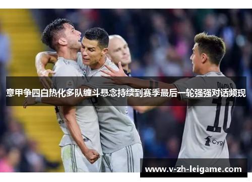 意甲争四白热化多队缠斗悬念持续到赛季最后一轮强强对话频现 意甲争四白热化多队缠斗悬念持续到赛季最后一轮强强对话频现