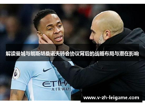 解读曼城与朗斯胡桑诺夫转会协议背后的战略布局与潜在影响 解读曼城与朗斯胡桑诺夫转会协议背后的战略布局与潜在影响