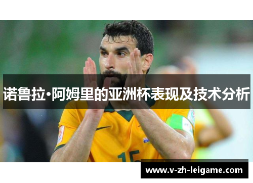 诺鲁拉·阿姆里的亚洲杯表现及技术分析 诺鲁拉·阿姆里的亚洲杯表现及技术分析
