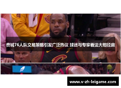 费城76人队交易策略引发广泛热议 球迷与专家看法大相径庭 费城76人队交易策略引发广泛热议 球迷与专家看法大相径庭