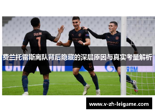 费兰托雷斯离队背后隐藏的深层原因与真实考量解析 费兰托雷斯离队背后隐藏的深层原因与真实考量解析
