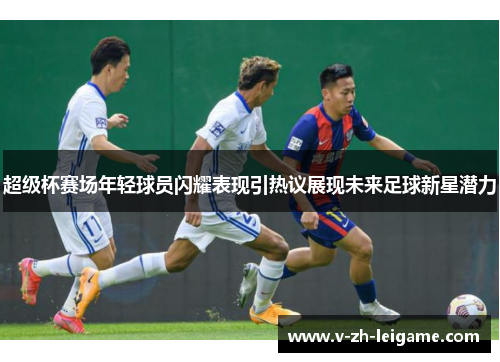 超级杯赛场年轻球员闪耀表现引热议展现未来足球新星潜力
