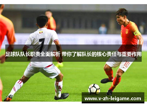 足球队队长职责全面解析 带你了解队长的核心责任与重要作用 足球队队长职责全面解析 带你了解队长的核心责任与重要作用