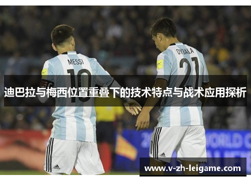 迪巴拉与梅西位置重叠下的技术特点与战术应用探析 迪巴拉与梅西位置重叠下的技术特点与战术应用探析