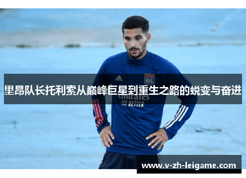 里昂队长托利索从巅峰巨星到重生之路的蜕变与奋进