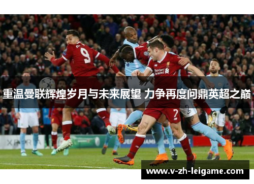 重温曼联辉煌岁月与未来展望 力争再度问鼎英超之巅 重温曼联辉煌岁月与未来展望 力争再度问鼎英超之巅