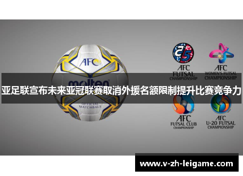亚足联宣布未来亚冠联赛取消外援名额限制提升比赛竞争力 亚足联宣布未来亚冠联赛取消外援名额限制提升比赛竞争力