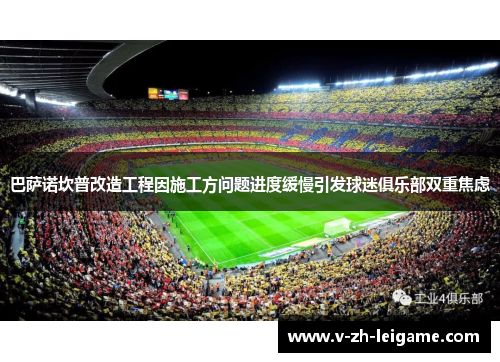 巴萨诺坎普改造工程因施工方问题进度缓慢引发球迷俱乐部双重焦虑 巴萨诺坎普改造工程因施工方问题进度缓慢引发球迷俱乐部双重焦虑