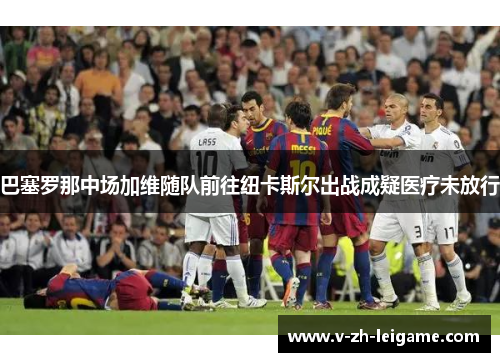 巴塞罗那中场加维随队前往纽卡斯尔出战成疑医疗未放行 巴塞罗那中场加维随队前往纽卡斯尔出战成疑医疗未放行
