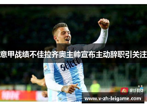 意甲战绩不佳拉齐奥主帅宣布主动辞职引关注 意甲战绩不佳拉齐奥主帅宣布主动辞职引关注