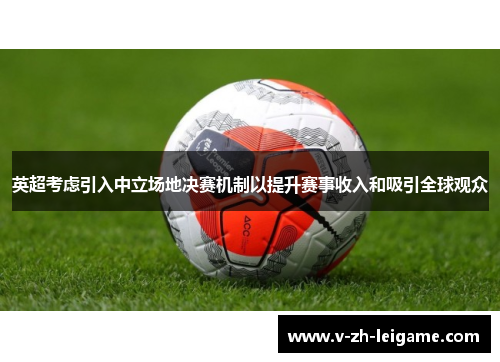英超考虑引入中立场地决赛机制以提升赛事收入和吸引全球观众 英超考虑引入中立场地决赛机制以提升赛事收入和吸引全球观众
