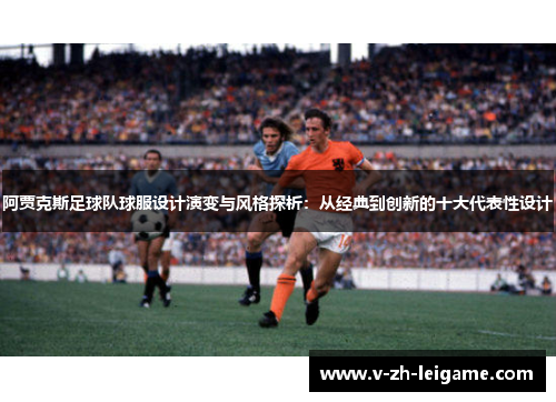 阿贾克斯足球队球服设计演变与风格探析：从经典到创新的十大代表性设计