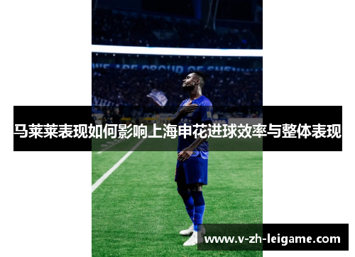 马莱莱表现如何影响上海申花进球效率与整体表现