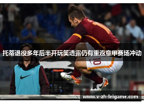 托蒂退役多年后半开玩笑透露仍有重返意甲赛场冲动 托蒂退役多年后半开玩笑透露仍有重返意甲赛场冲动