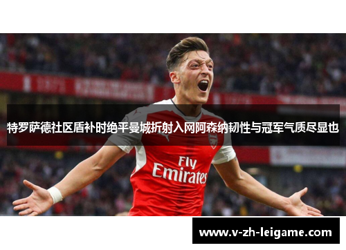 特罗萨德社区盾补时绝平曼城折射入网阿森纳韧性与冠军气质尽显也 特罗萨德社区盾补时绝平曼城折射入网阿森纳韧性与冠军气质尽显也