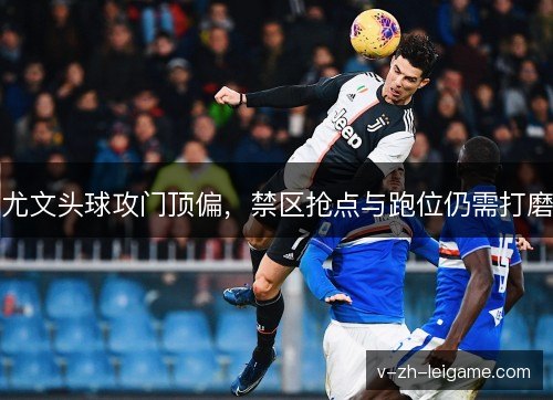 尤文头球攻门顶偏，禁区抢点与跑位仍需打磨