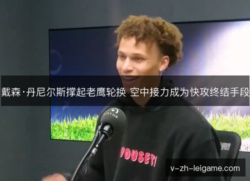 戴森·丹尼尔斯撑起老鹰轮换 空中接力成为快攻终结手段